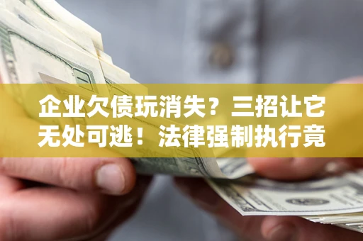 济南企业欠债玩消失？三招让它无处可逃！法律强制执行竟比讨债公司还狠？