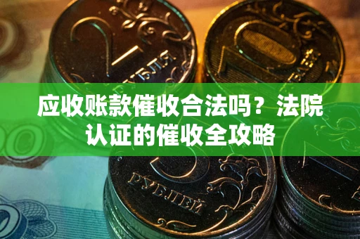 济南应收账款催收合法吗？法院认证的催收全攻略