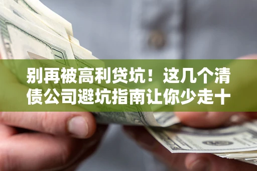 济南别再被高利贷坑！这几个清债公司避坑指南让你少走十年弯路