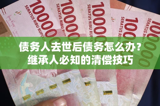 济南债务人去世后债务怎么办？继承人必知的清偿技巧