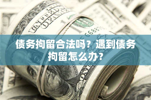 济南债务拘留合法吗？遇到债务拘留怎么办？