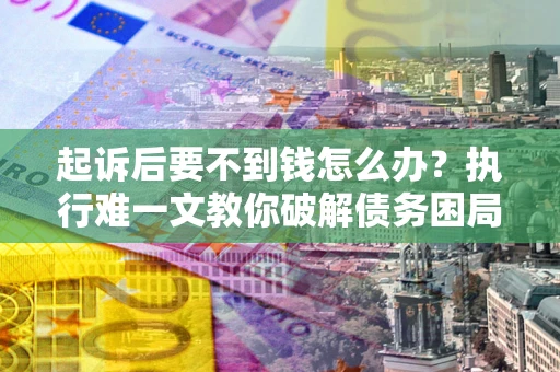 济南起诉后要不到钱怎么办？执行难一文教你破解债务困局