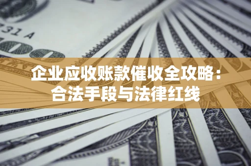 济南企业应收账款催收全攻略：合法手段与法律红线