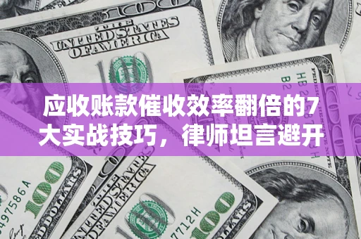 济南应收账款催收效率翻倍的7大实战技巧，律师坦言避开这些法律雷区最关键