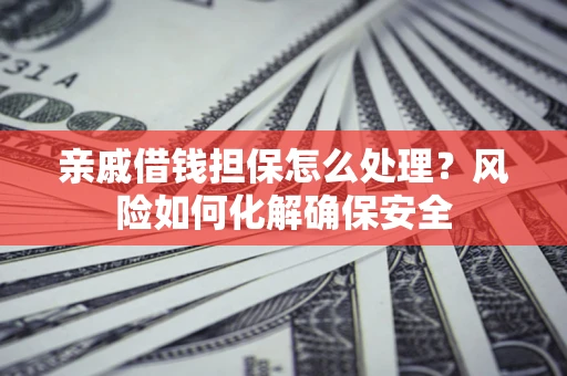 济南亲戚借钱担保怎么处理？风险如何化解确保安全