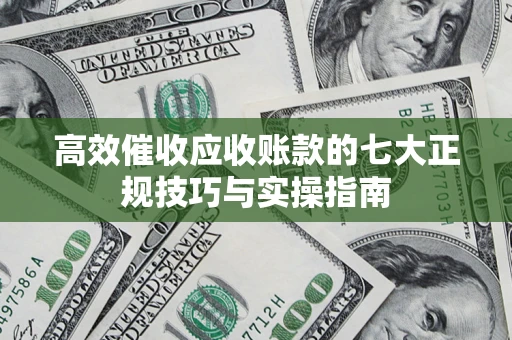 济南高效催收应收账款的七大正规技巧与实操指南