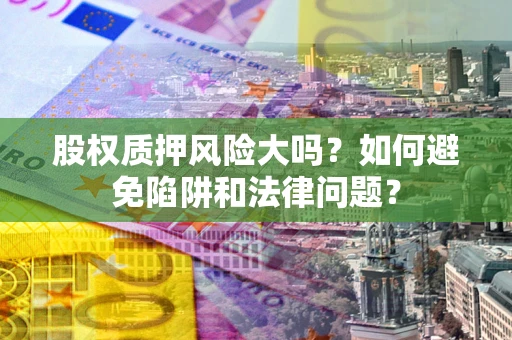 济南股权质押风险大吗？如何避免陷阱和法律问题？