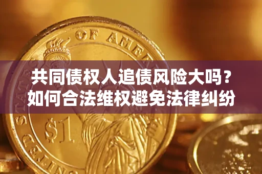 济南共同债权人追债风险大吗?如何合法维权避免法律纠纷? 济南共同债权人追债风险大吗?如何合法维权避免法律纠纷?
