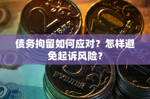 济南债务拘留如何应对？怎样避免起诉风险？