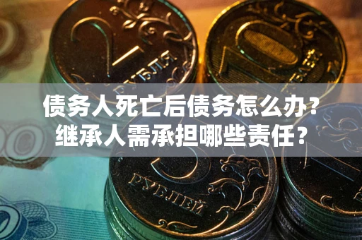 济南债务人死亡后债务怎么办？继承人需承担哪些责任？