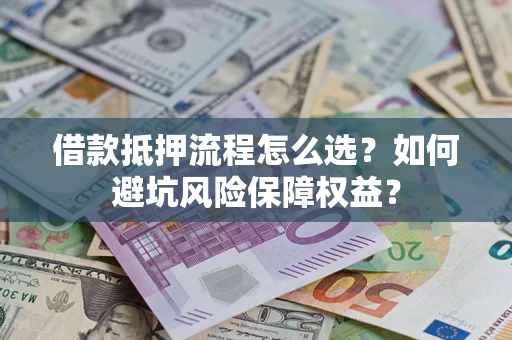 济南借款抵押流程怎么选？如何避坑风险保障权益？