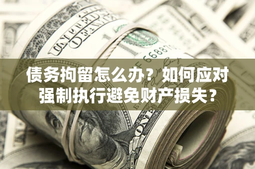 济南债务拘留怎么办？如何应对强制执行避免财产损失？