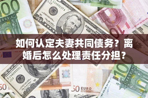 济南如何认定夫妻共同债务？离婚后怎么处理责任分担？