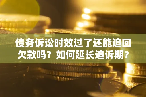 济南债务诉讼时效过了还能追回欠款吗？如何延长追诉期？