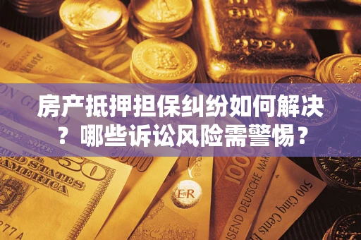 济南房产抵押担保纠纷如何解决？哪些诉讼风险需警惕？