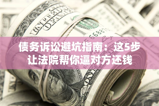 济南债务诉讼避坑指南：这5步让法院帮你逼对方还钱