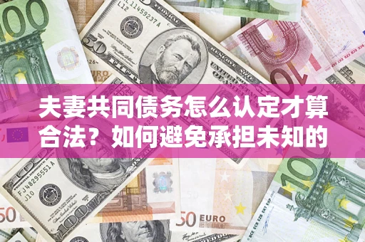 济南夫妻共同债务怎么认定才算合法？如何避免承担未知的债务风险？