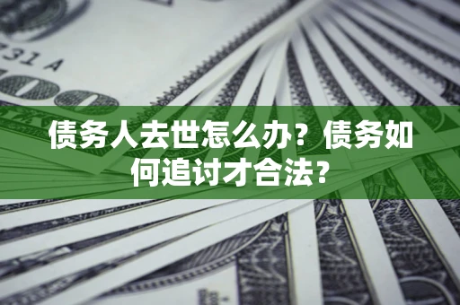 济南债务人去世怎么办？债务如何追讨才合法？