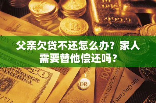 济南父亲欠贷不还怎么办？家人需要替他偿还吗？