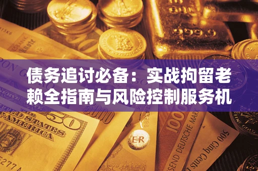 济南债务追讨必备：实战拘留老赖全指南与风险控制服务机构推荐