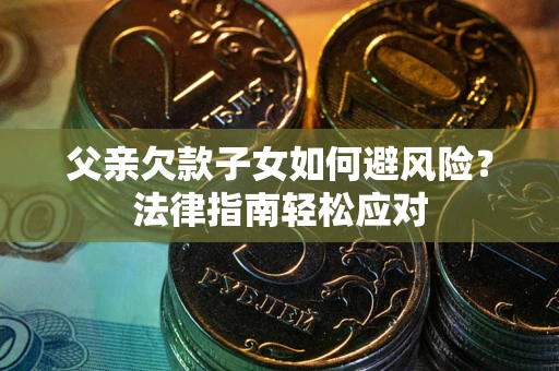 济南父亲欠款子女如何避风险？法律指南轻松应对