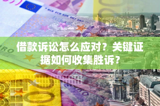 济南借款诉讼怎么应对？关键证据如何收集胜诉？