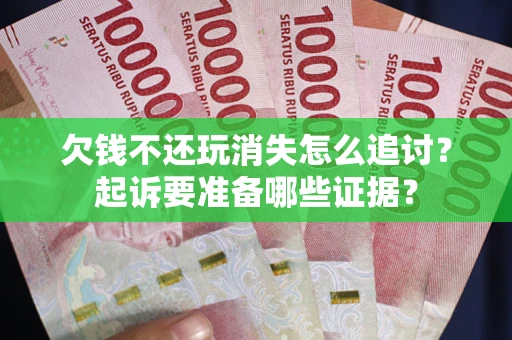 济南欠钱不还玩消失怎么追讨？起诉要准备哪些证据？