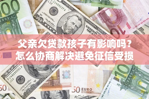 济南父亲欠贷款孩子有影响吗？怎么协商解决避免征信受损？