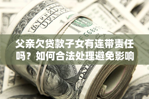 济南父亲欠贷款子女有连带责任吗？如何合法处理避免影响？