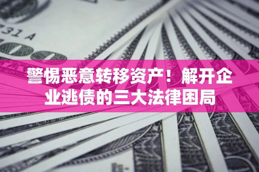 济南警惕恶意转移资产！解开企业逃债的三大法律困局