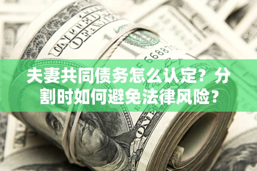 济南夫妻共同债务怎么认定？分割时如何避免法律风险？