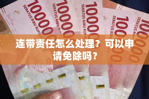 济南连带责任怎么处理？可以申请免除吗？