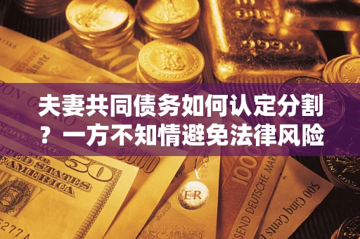 济南夫妻共同债务如何认定分割？一方不知情避免法律风险必看！