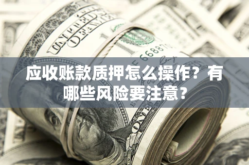 济南应收账款质押怎么操作？有哪些风险要注意？